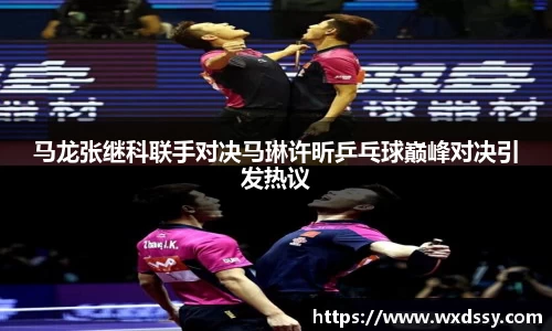 马龙张继科联手对决马琳许昕乒乓球巅峰对决引发热议